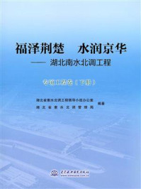 《福泽荆楚 水润京华:湖北南水北调工程(专项工程卷 下册)》-湖北省南水北调工程领导小组办公室