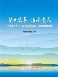 《聚力改革 治水惠民:中国水利报社“深入基层报道年”活动优秀作品集》-中国水利报社