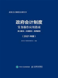 《政府会计制度实务操作应用指南:条文解读+实操要点+案例解析(2021年版)》-政府会计制度编审委员会