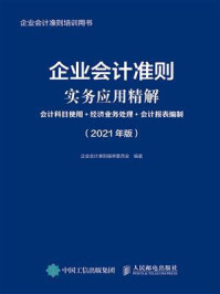 《企业会计准则实务应用精解:会计科目使用+经济业务处理+会计报表编制(2021年版)》-企业会计准则编审委员会