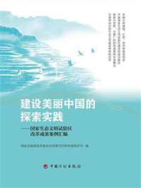《建设美丽中国的探索实践:国家生态文明试验区改革成果案例汇编》-国家发展和改革委员会资源节约和环境保护司