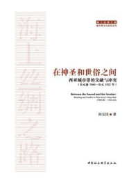 《在神圣和世俗之间:西亚城市带的交融与冲突(公元前7000—公元1922年)》-孙宝国